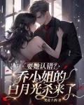 要她认错？乔小姐的白月光杀来了